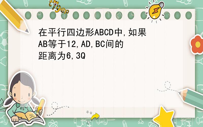 在平行四边形ABCD中,如果AB等于12,AD,BC间的距离为6,3Q