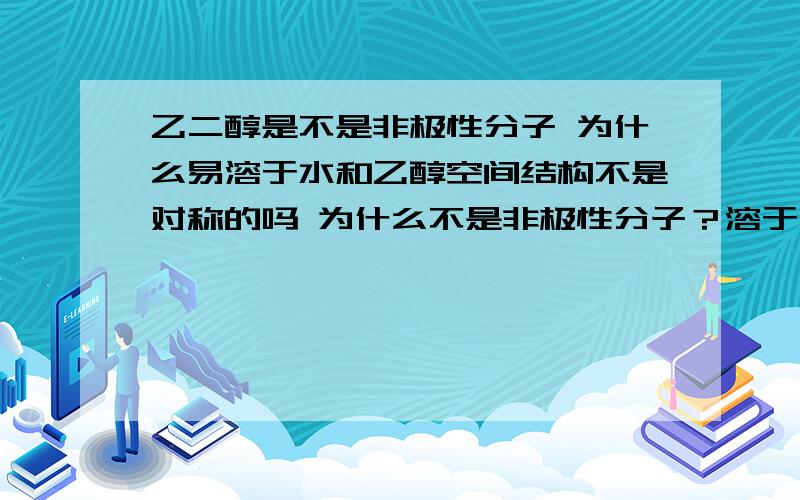 乙二醇是不是非极性分子 为什么易溶于水和乙醇空间结构不是对称的吗 为什么不是非极性分子？溶于水是因为氢键还是羟基？相似相溶不是说空间结构的对不对称吗？乙醇结构不对称却还