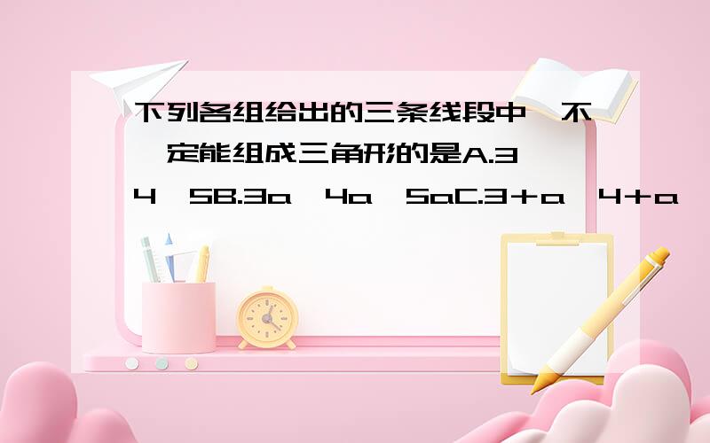 下列各组给出的三条线段中,不一定能组成三角形的是A.3、4、5B.3a、4a、5aC.3＋a、4＋a、5＋aD.三条线段之比为：3：4:5