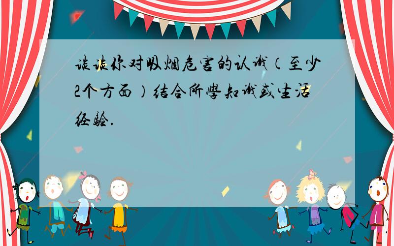 谈谈你对吸烟危害的认识（至少2个方面）结合所学知识或生活经验.