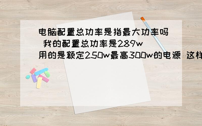 电脑配置总功率是指最大功率吗 我的配置总功率是289w 用的是额定250w最高300w的电源 这样行不?