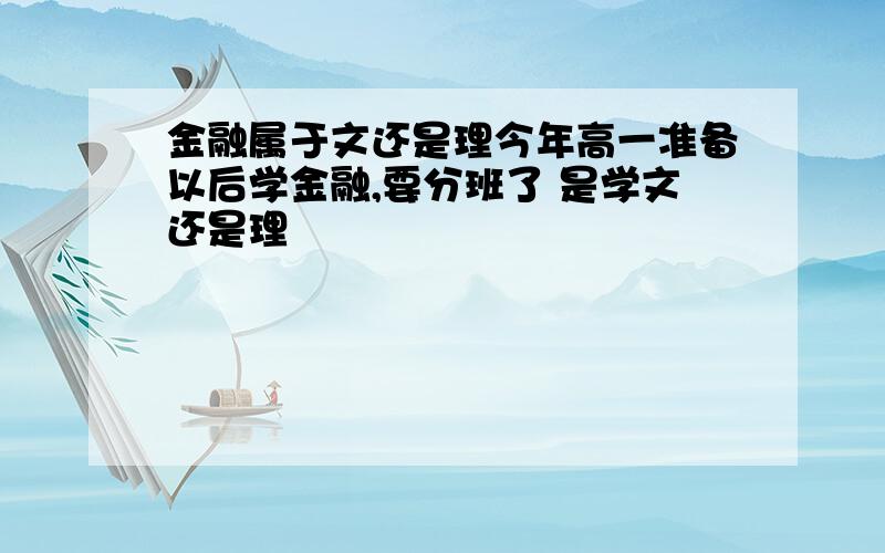 金融属于文还是理今年高一准备以后学金融,要分班了 是学文还是理