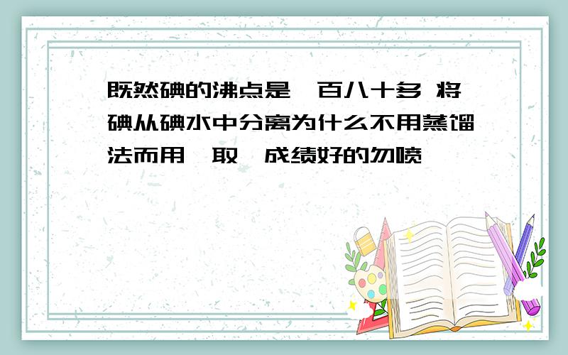 既然碘的沸点是一百八十多 将碘从碘水中分离为什么不用蒸馏法而用萃取、成绩好的勿喷、