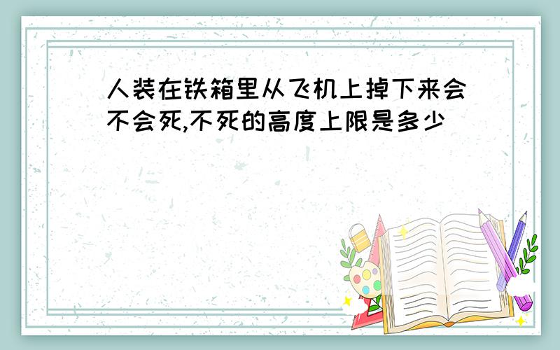 人装在铁箱里从飞机上掉下来会不会死,不死的高度上限是多少