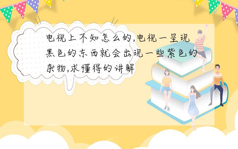 电视上不知怎么的,电视一呈现黑色的东西就会出现一些紫色的杂物,求懂得的讲解