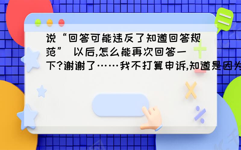 说“回答可能违反了知道回答规范” 以后,怎么能再次回答一下?谢谢了……我不打算申诉,知道是因为有数字……