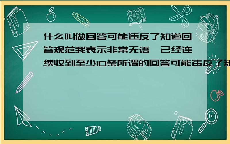 什么叫做回答可能违反了知道回答规范我表示非常无语,已经连续收到至少10条所谓的回答可能违反了知道回答规范,哪怕是已经被采纳的答案也是,但是完全没有任何解释,百度知道就是这样做