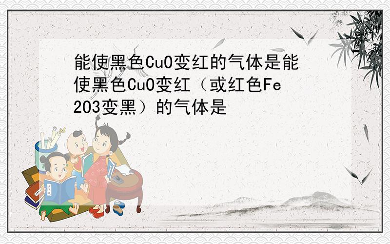 能使黑色CuO变红的气体是能使黑色CuO变红（或红色Fe2O3变黑）的气体是