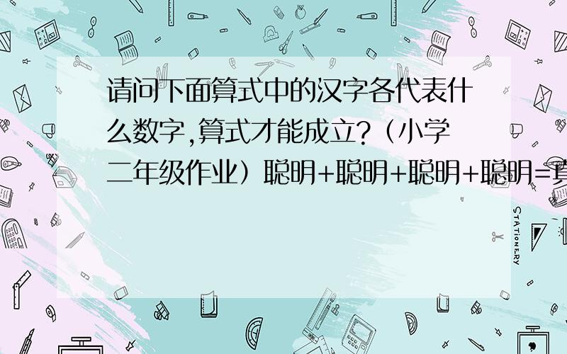 请问下面算式中的汉字各代表什么数字,算式才能成立?（小学二年级作业）聪明+聪明+聪明+聪明=真聪.真（）,聪（）,明（）.