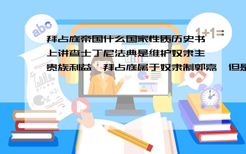 拜占庭帝国什么国家性质历史书上讲查士丁尼法典是维护奴隶主贵族利益,拜占庭属于奴隶制郭嘉,但是自从西罗马帝国灭亡,欧洲就进入了封建社会,为什么还会有奴隶制帝国与法典存在