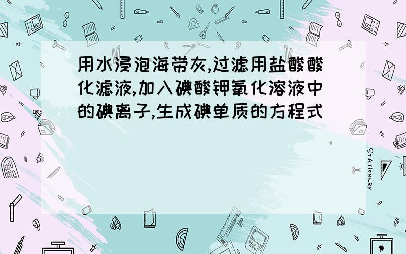 用水浸泡海带灰,过滤用盐酸酸化滤液,加入碘酸钾氧化溶液中的碘离子,生成碘单质的方程式