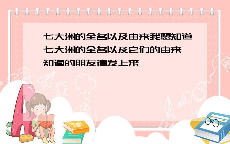 七大洲的全名以及由来我想知道七大洲的全名以及它们的由来,知道的朋友请发上来,