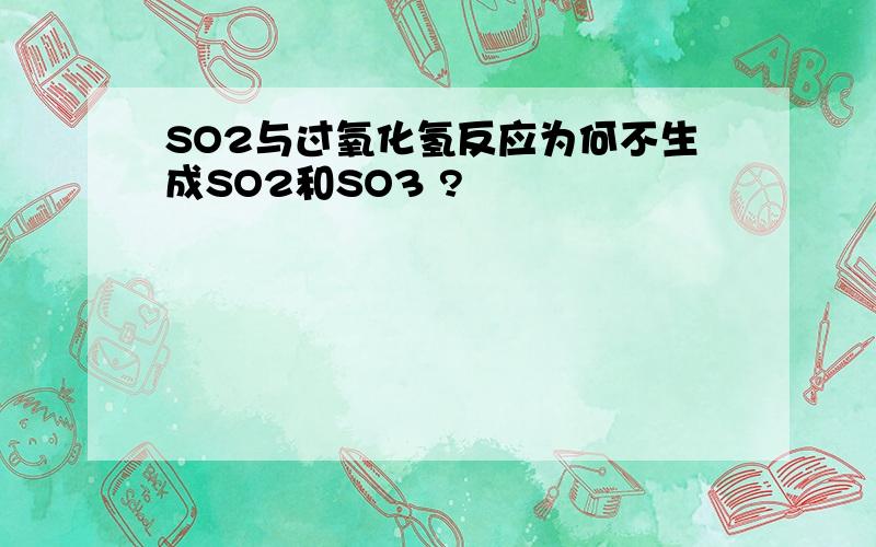 SO2与过氧化氢反应为何不生成SO2和SO3 ?