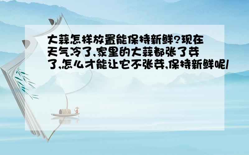 大蒜怎样放置能保持新鲜?现在天气冷了,家里的大蒜都张了芽了,怎么才能让它不张芽,保持新鲜呢/