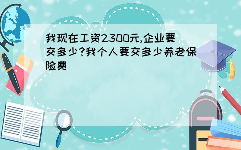 我现在工资2300元,企业要交多少?我个人要交多少养老保险费