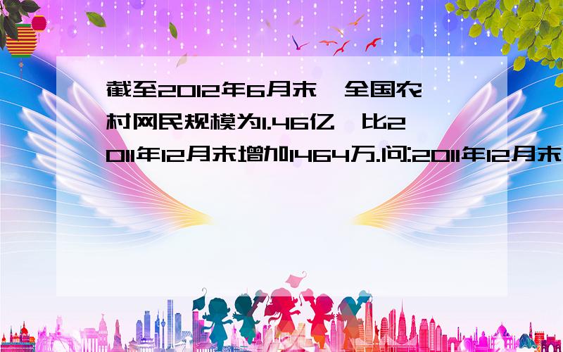 截至2012年6月末,全国农村网民规模为1.46亿,比2011年12月末增加1464万.问:2011年12月末,我国共有农村网民多少人?