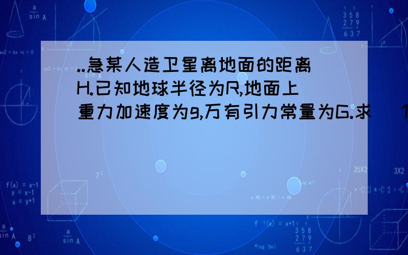 ..急某人造卫星离地面的距离H.已知地球半径为R,地面上重力加速度为g,万有引力常量为G.求 (1)卫星的环绕速度和周期 (2)地球的密度