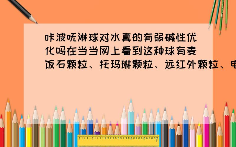 咔波呒淋球对水真的有弱碱性优化吗在当当网上看到这种球有麦饭石颗粒、托玛琳颗粒、远红外颗粒、电解片、负离子颗粒组成.说是有弱碱性水的功能,也看到了PH试液的效果,但卖产品都会