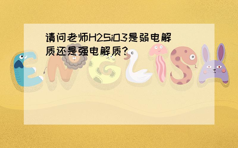 请问老师H2SiO3是弱电解质还是强电解质?