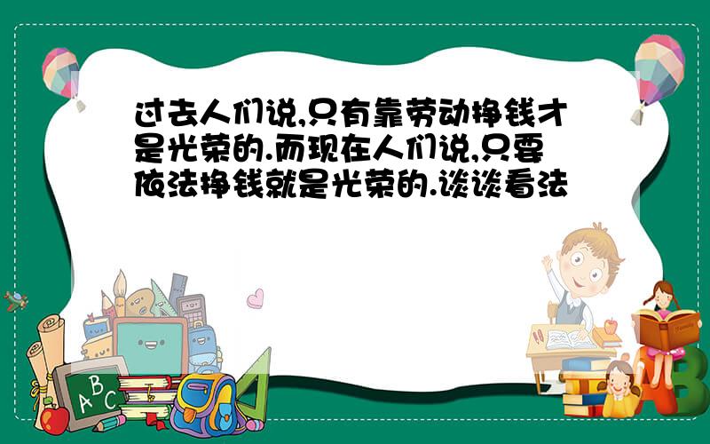 过去人们说,只有靠劳动挣钱才是光荣的.而现在人们说,只要依法挣钱就是光荣的.谈谈看法