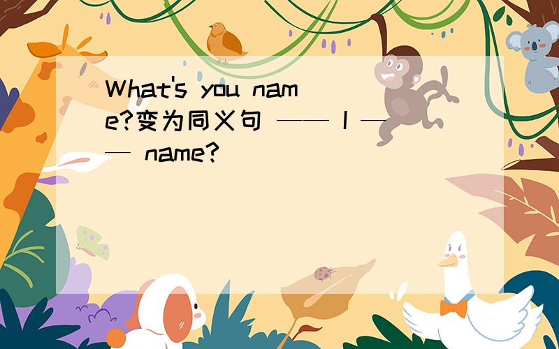 What's you name?变为同义句 —— I —— name?