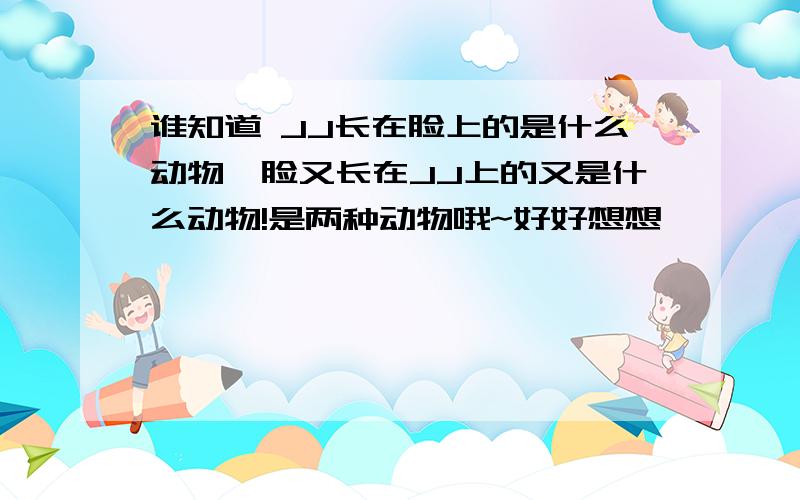 谁知道 JJ长在脸上的是什么动物,脸又长在JJ上的又是什么动物!是两种动物哦~好好想想