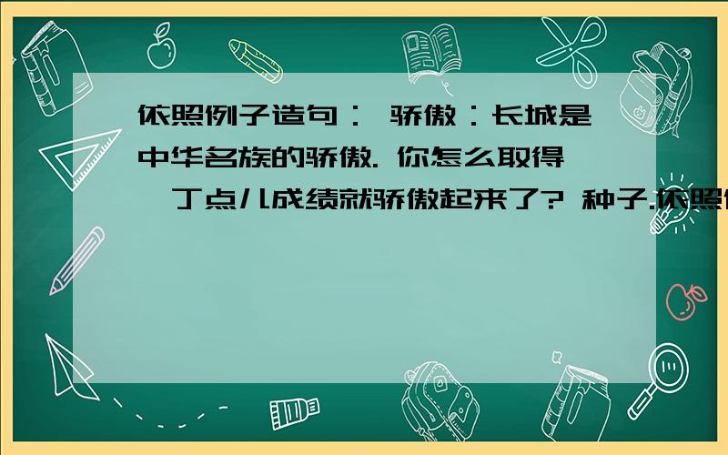 依照例子造句： 骄傲：长城是中华名族的骄傲. 你怎么取得一丁点儿成绩就骄傲起来了? 种子.依照例子造句：骄傲：长城是中华名族的骄傲.      你怎么取得一丁点儿成绩就骄傲起来了?种子.