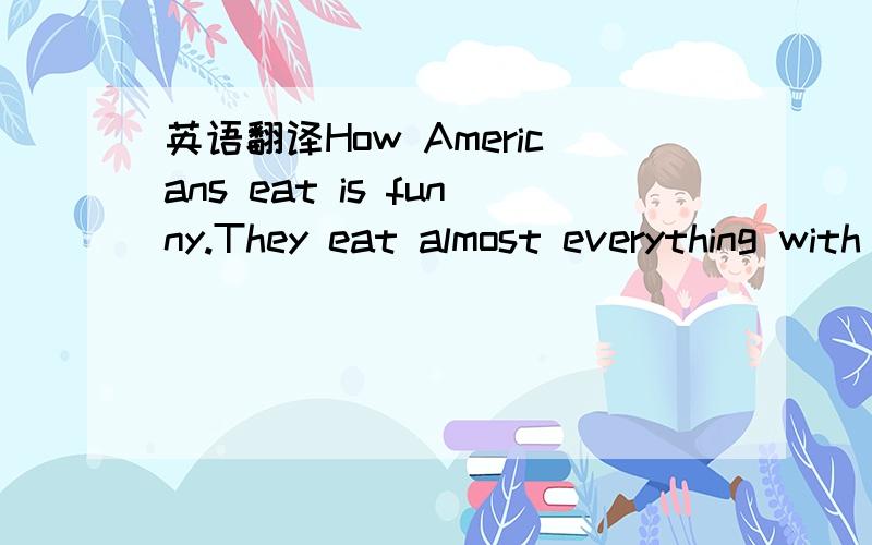 英语翻译How Americans eat is funny.They eat almost everything with a fork.But how to use the fork is very important.When you have the dinner with Americans,if you hold a knife in your right hand longer than a few seconds（秒）,they will think