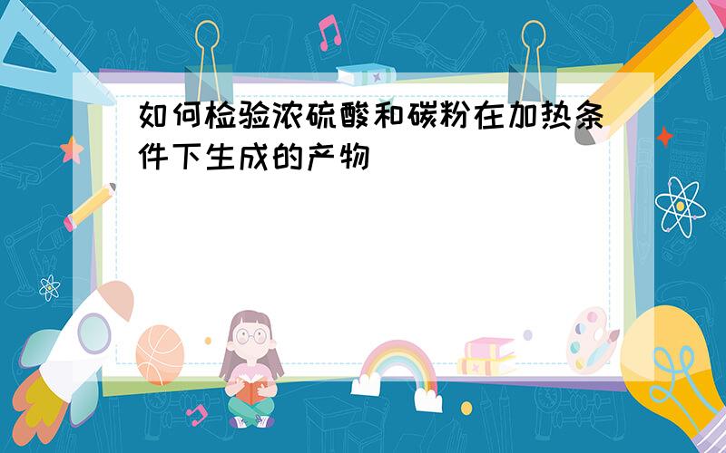 如何检验浓硫酸和碳粉在加热条件下生成的产物