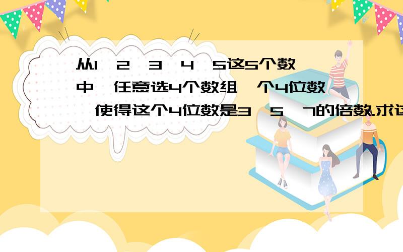 从1,2,3,4,5这5个数中,任意选4个数组一个4位数,使得这个4位数是3,5,7的倍数.求这四位数.