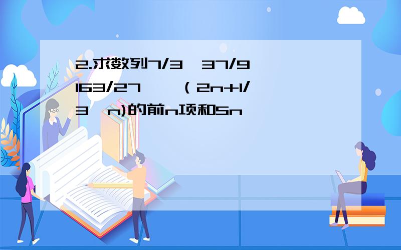 2.求数列7/3,37/9,163/27……（2n+1/3^n)的前n项和Sn