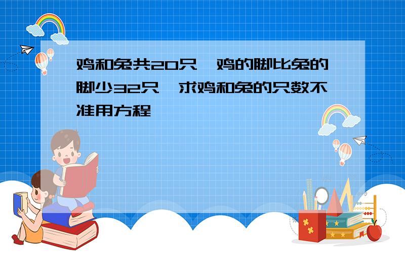 鸡和兔共20只,鸡的脚比兔的脚少32只,求鸡和兔的只数不准用方程