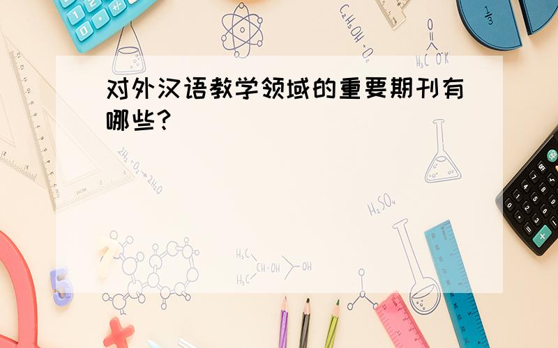 对外汉语教学领域的重要期刊有哪些?