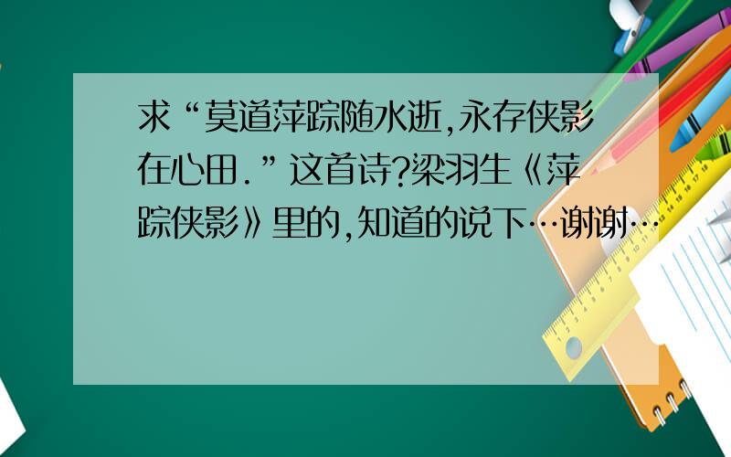 求“莫道萍踪随水逝,永存侠影在心田.”这首诗?梁羽生《萍踪侠影》里的,知道的说下…谢谢…