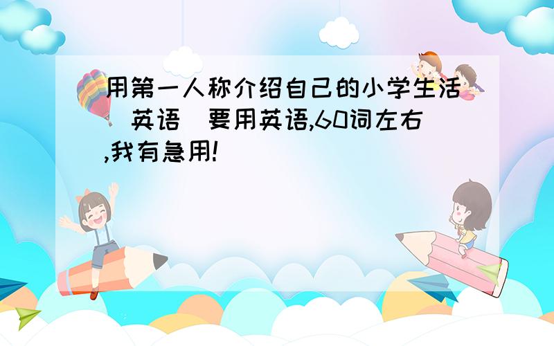 用第一人称介绍自己的小学生活（英语）要用英语,60词左右,我有急用!