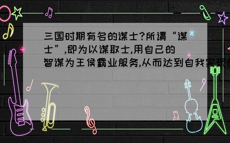 三国时期有名的谋士?所谓“谋士”,即为以谋取士,用自己的智谋为王侯霸业服务,从而达到自我实现的最高理想.“谋”是一个动词,也是一个名词.对于谋士自己来说,“谋”是一种保护；对于