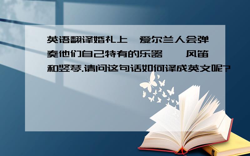 英语翻译婚礼上,爱尔兰人会弹奏他们自己特有的乐器——风笛和竖琴.请问这句话如何译成英文呢?