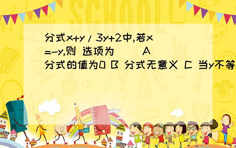 分式x+y/3y+2中,若x=-y,则 选项为（） A 分式的值为0 B 分式无意义 C 当y不等于-2/3时,分式的值为0； 为什么