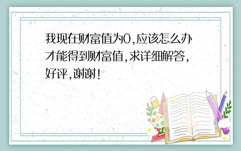 我现在财富值为0,应该怎么办才能得到财富值,求详细解答,好评,谢谢!