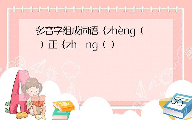 多音字组成词语｛zhèng（ ）正｛zhēng（ ）