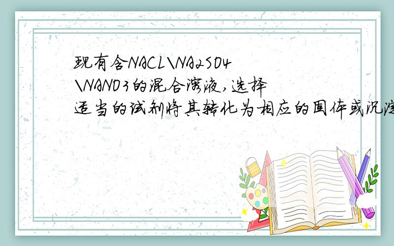 现有含NACL\NA2SO4\NANO3的混合溶液,选择适当的试剂将其转化为相应的固体或沉淀,从而实现CL-\(SO4)2-\NO3-的相互分离