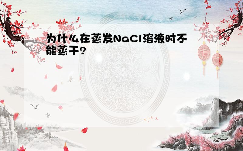 为什么在蒸发NaCl溶液时不能蒸干?