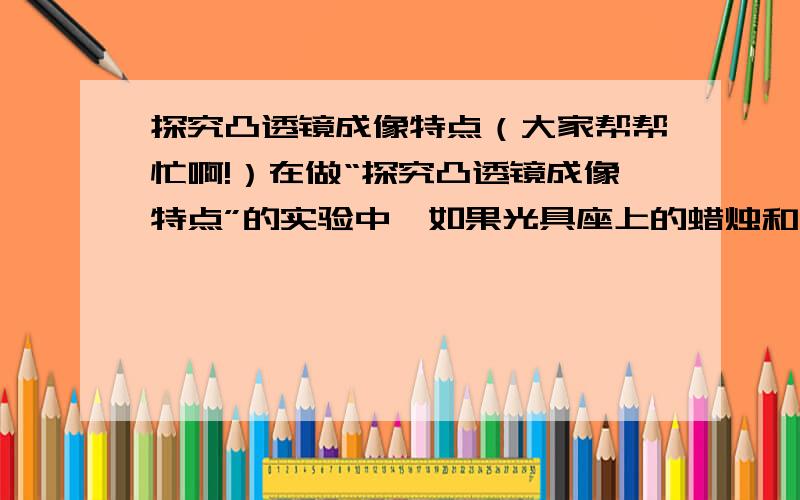 探究凸透镜成像特点（大家帮帮忙啊!）在做“探究凸透镜成像特点”的实验中,如果光具座上的蜡烛和凸透镜不动,在光具座上无论怎样移动光屏都承接不到像,请简述可能原因.