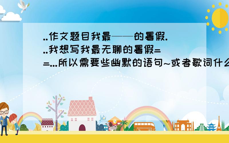 ..作文题目我最——的暑假...我想写我最无聊的暑假= =...所以需要些幽默的语句~或者歌词什么的..最好有范文~..