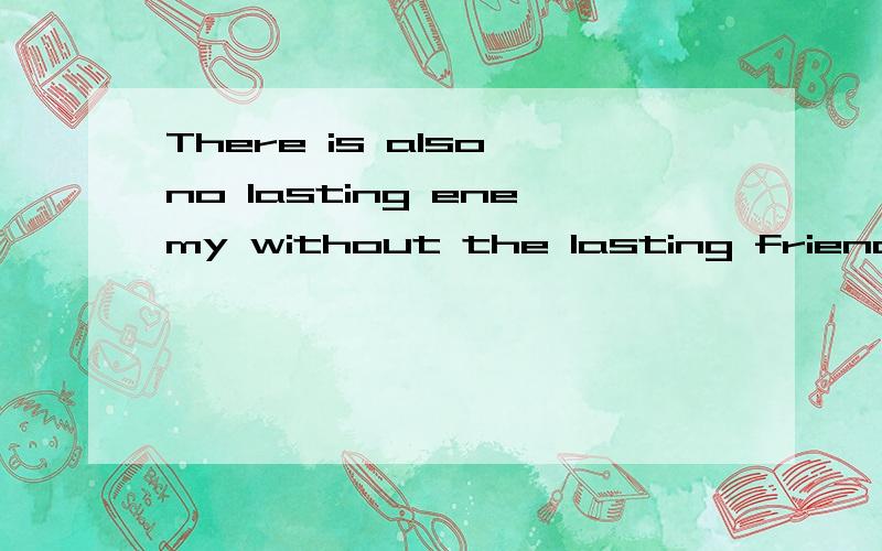 There is also no lasting enemy without the lasting friend in the world here.Only have a las.