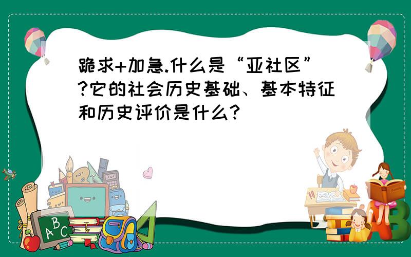 跪求+加急.什么是“亚社区”?它的社会历史基础、基本特征和历史评价是什么?