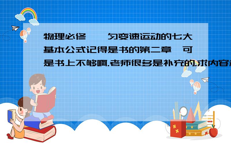 物理必修一,匀变速运动的七大基本公式记得是书的第二章,可是书上不够啊.老师很多是补充的.求内容和得到的过程（书上有的就不用过程了,自己看就能懂.）