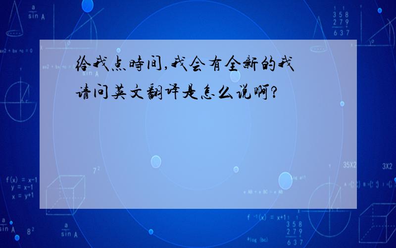 给我点时间,我会有全新的我 请问英文翻译是怎么说啊?