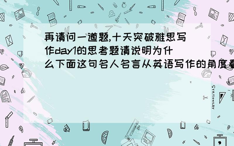 再请问一道题,十天突破雅思写作day1的思考题请说明为什么下面这句名人名言从英语写作的角度看是错误的,