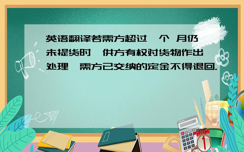 英语翻译若需方超过一个 月仍未提货时,供方有权对货物作出处理,需方已交纳的定金不得退回.